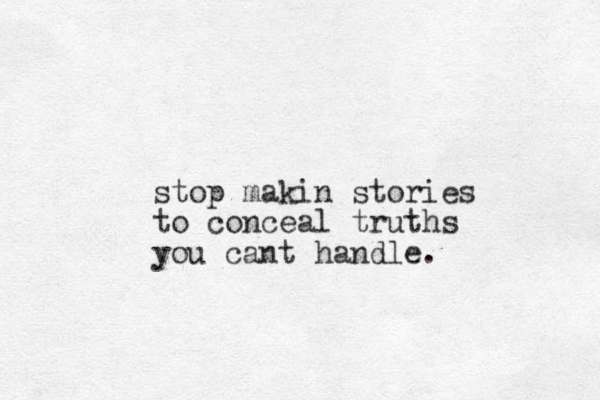 stop makin stories to conceal truths you cant handle.