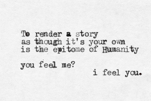 To render m a a story as though it's your own is the epitome of Humanity you feel me? i feel you u. 