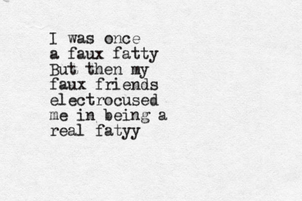 I was once a faux fatty But then my faux friends electrocused me in being a real fatyy