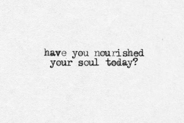 have you nourished d your soul today? 