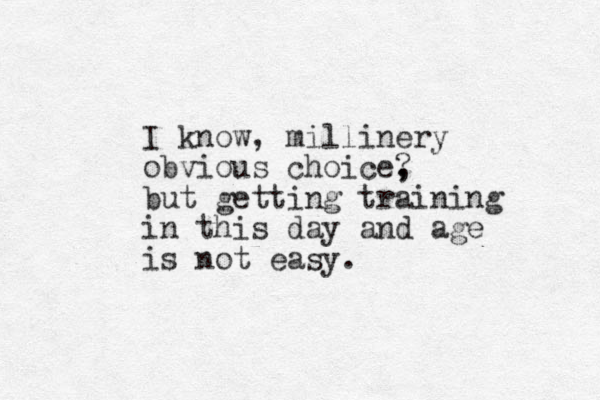I know, millinery obvious choice? , , but getting training in this day and age is not easy.
