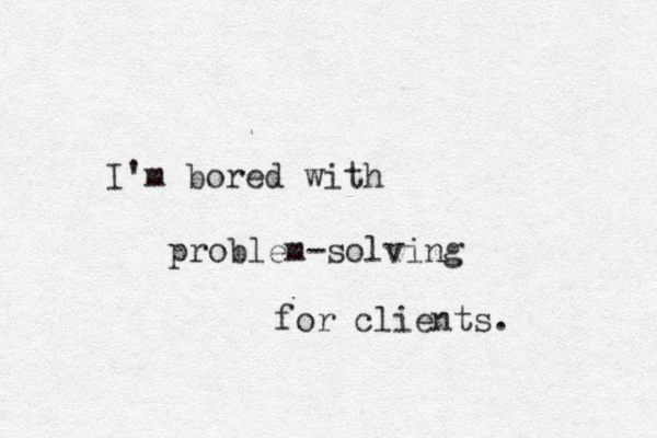 I'm bored with problem-solving for clients. 