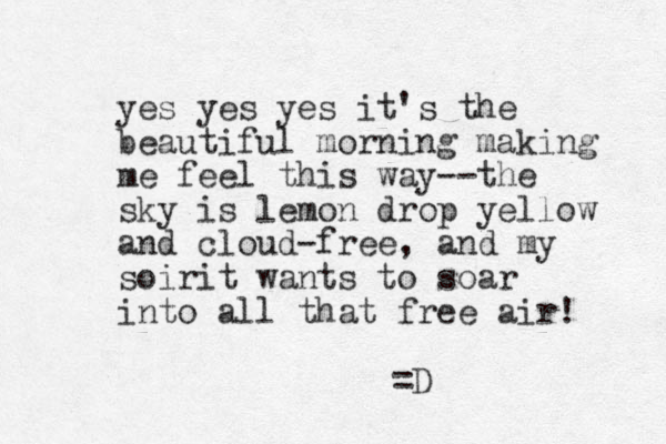 yes yes yes it's the beautiful morning making me feel this way--the sky is lemon drop yellow and cloud-free, and my soirit wants to soar into all that free air! =D 