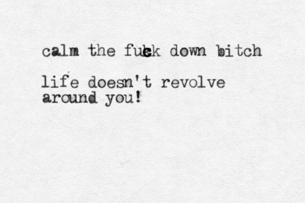 calm the fuk c c ck down bitch life doesn't revolve around you ! 