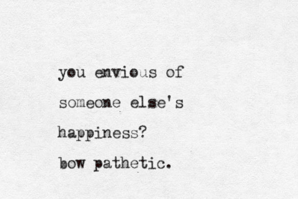 you envious of someone else's happiness? bow pathetic.