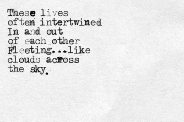 Thesr e e e lives often intertwined In and out of each other Fleeting...like clouds across the sky .