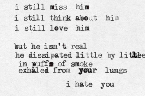 i still miss him i still think about him i still love him but he isn't real he dissipated little by litle t t t tle e in puffs of smoke exhaled from your lungs i hate you your 
