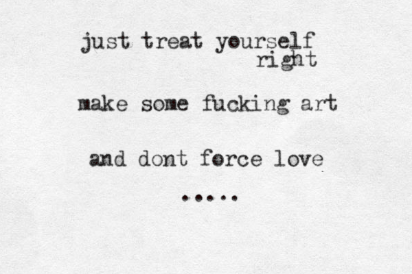 just treat yourself right make some fucking art and dont force love ..... 