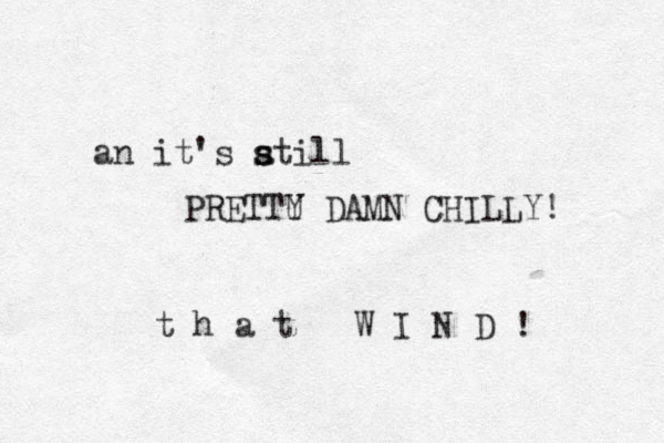 an it's atill s s PRETTU Y DAMN CHILLY! t h a t W I N D ! 