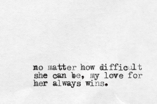 no matter how difficult she can be, my love for her always wins. 