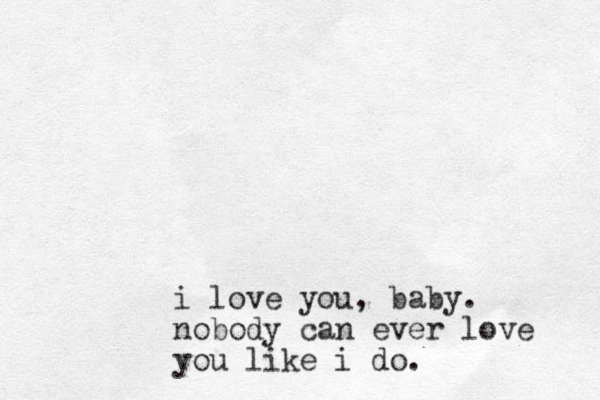 i love you, baby. nobody can ever love you like i do.