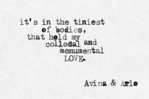 it's in the tiniest of bodies, that hold my collodal s l and monumental LOVE. Avina & Arlo 