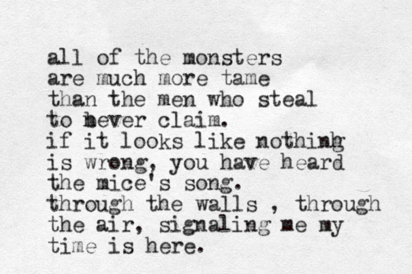all of the monsters are much more tame than the men who steal to b never claim. if it looks like nothinh g is wrong, you have heard the mice's song. through the walls , through the air, signaling me my time is here.