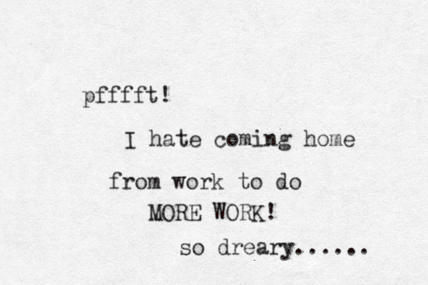 pfffft! I hate coming home from work to do MORE WORK! so dreary...... 