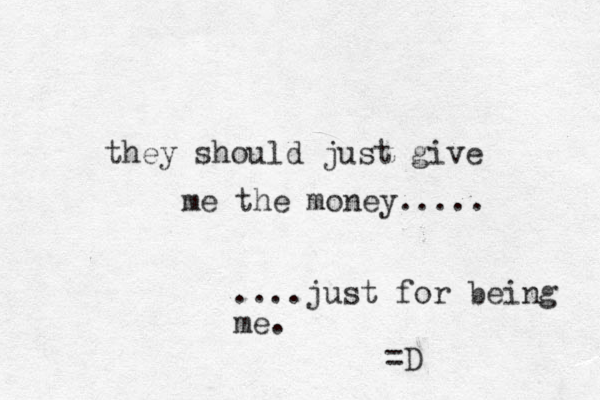 they should just give me the money..... ....just for being me. =D 