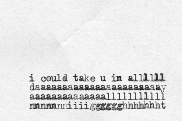 i could take u in allllll daaaaaaaaaaaaaaaaaaaaaaay aaaaaaaaaaaaaalllllllllll nnnnnnniiiigggggghhhhhhht 