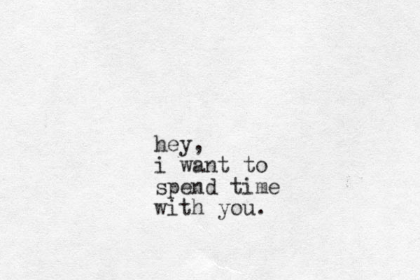 hey, i want to spend time with you.