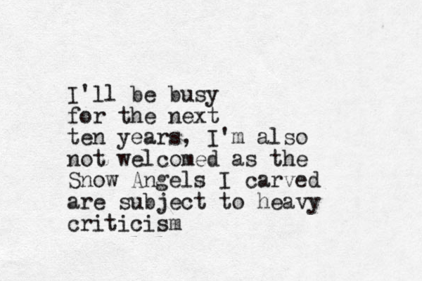 I'll be busy for the next ten years, I'm also not welcomed as the Snow Angels I carved are subject to heavy criticism