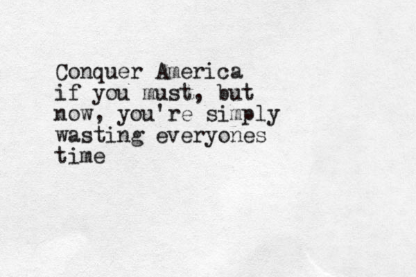 Conquer America if you must, but now, you're simply wasting everyones time
