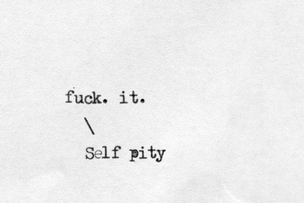 fuck. it. \ Self pity