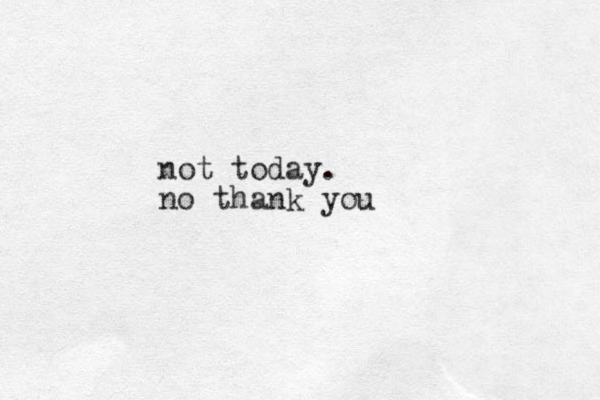 not today. no thank you