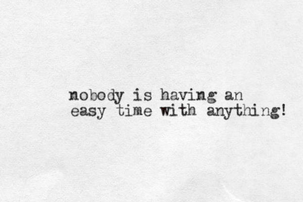 nobody is having an easy time with anything! 