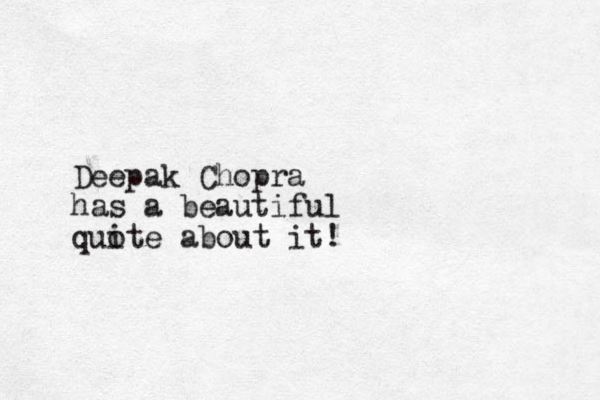 Deepak Chopra has a beautiful qui ote about it!