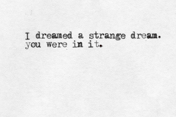 I dreamed a strange dream. you were in it. 