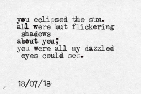 you eclipsed the sun. all were but flickering shadows about you; you were all my dazzled eyes could see. 18/07/18