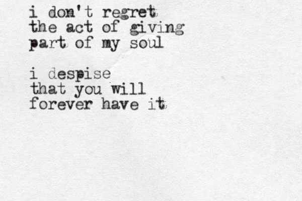 i don't regret the act of giving part of my soul i despise that you will forever have it