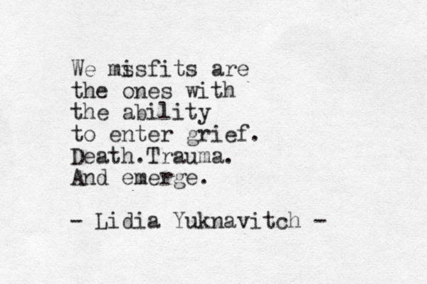 We ms isfits are the ones with the ability to enter grief. Death. Trauma. And emerge. - Lidia Yuknavitch - 