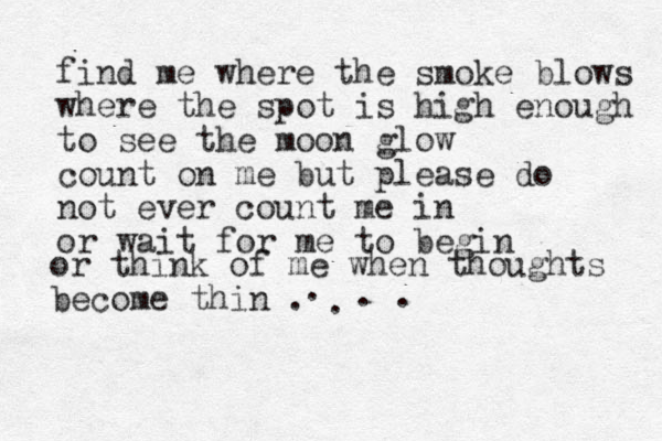 find me where the smok e blows where the spot is high enough to see the moon glow count on me but please do not ever count me in or wait for me to begin or think of me when thoughts become thin . . . . . 