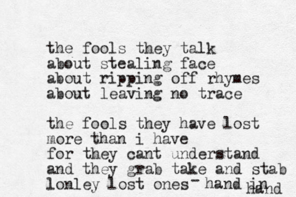 the fools they talk about stealing face about ripping off rhymes about leaving no trace the fools they have lost more than i have for they cant understand and they grab take and stab lonley lost ones - hand in hand 