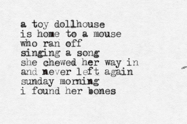 a toy dollhouse is home to a mouse who ran off singing a song she chewed her way in and never left again sunday morning i found her bones