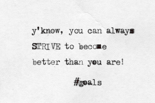 y'know, you can always STRIVE to become better than you are! #goals