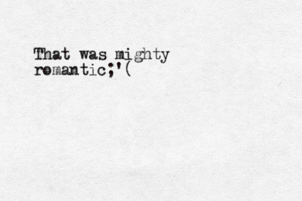 That was mighty romantic;'(
