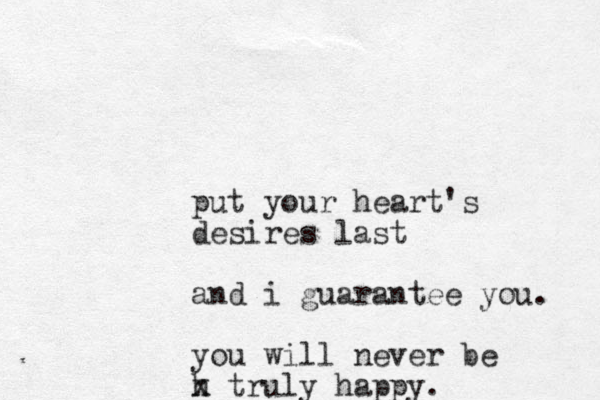 put your heart's desires last and i guarantee you. you will never be h x truly happy.