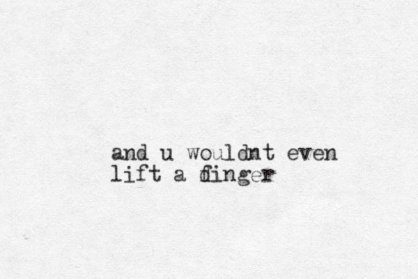 and u wouldnt even lift a d finger