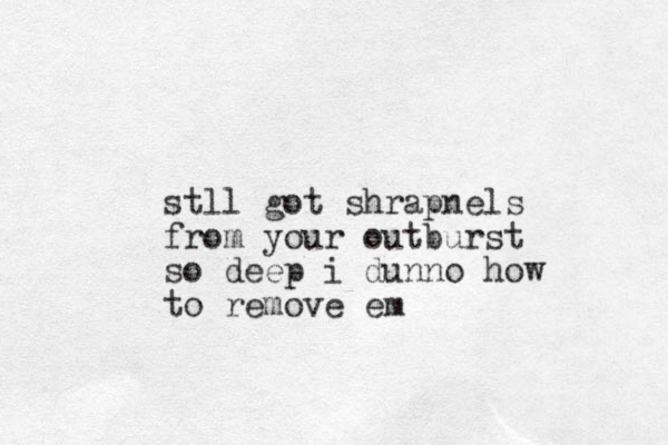 stll got shrapnels from your outburst so deep i dunno how to remove em