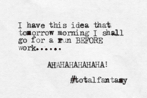I have this idea that tomorrow morning I shall go for a run BEFORE work...... AHAHAHAHAHAHA! #totalfantasy 