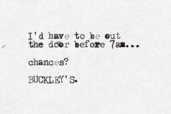 I'd have to be out the door before 7am... chances? BUCKLEY'S.