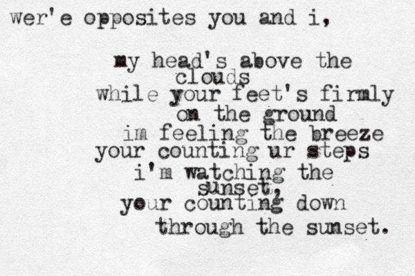 wer'e opposites you and i, my head's above the clouds while your feet's firmly on the ground im feeling the breeze your counting ur steps i'm watching the sunset, u your counting down through the sunset. 
