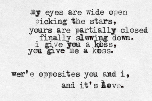 my eyes are wide open picking the stars, yours are partiall y closed finally slw owing down. m i give you a kos i s, you give me a ko iss. wer'e opposites you and i, and it's love. L l l 
