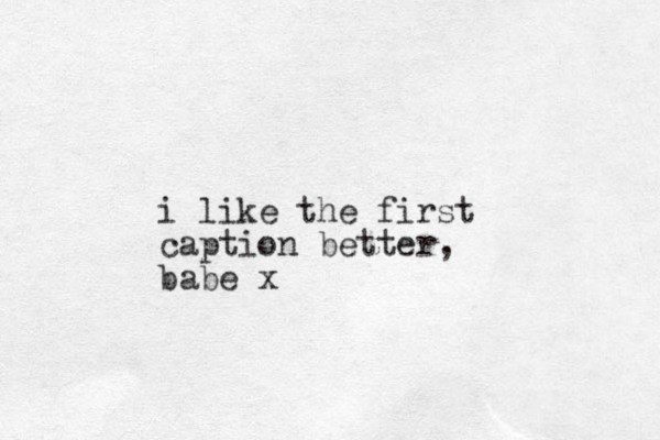i like the first caption better , babe x