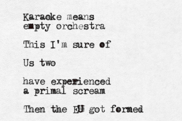 Karaoke means empty orchestra This I'm sure of Us two have experienced a primal scream Then the EU got forn med