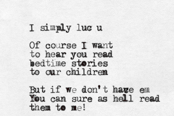 I simply luc v u Of course I want to hear you read bedtime stories to our children But if we don't hac ve em You can sure as hell read them to me!