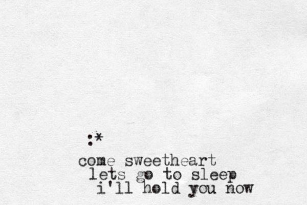 :* come sweetheart lets go to sleep i'll hold you now