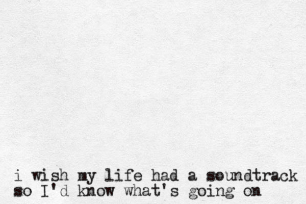 i wish my life had a soundtrack so I'd know what's going on