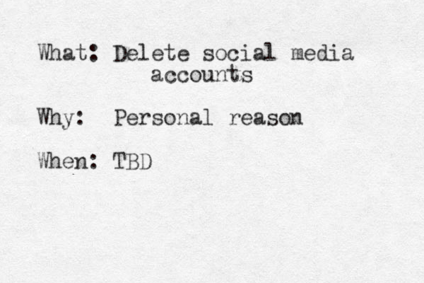 What: Delete social media accounts Why: Personal reason When: TBD