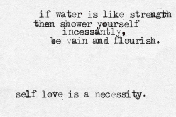 if water is like strengrh t then shower yourself incessantly, be vain and flourish. self love is a necessity. 